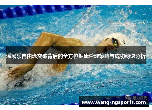 潘展乐自由泳突破背后的全方位健康管理策略与成功秘诀分析