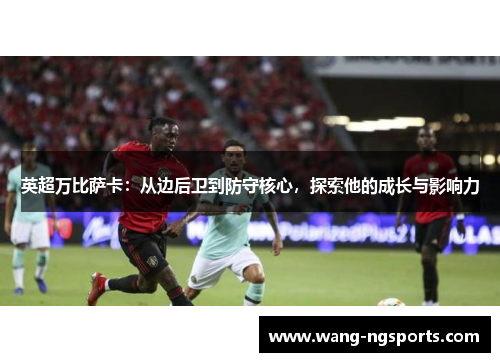 英超万比萨卡：从边后卫到防守核心，探索他的成长与影响力