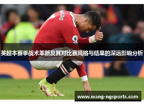 英超本赛季战术革新及其对比赛风格与结果的深远影响分析