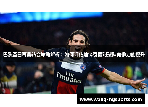 巴黎圣日耳曼转会策略解析：如何评估前锋引援对球队竞争力的提升