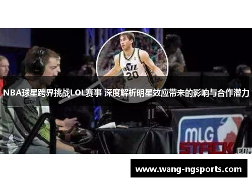 NBA球星跨界挑战LOL赛事 深度解析明星效应带来的影响与合作潜力