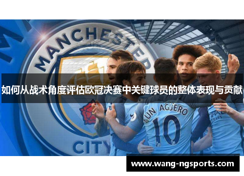 如何从战术角度评估欧冠决赛中关键球员的整体表现与贡献