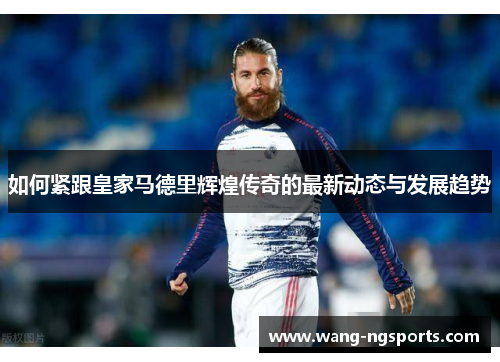 如何紧跟皇家马德里辉煌传奇的最新动态与发展趋势