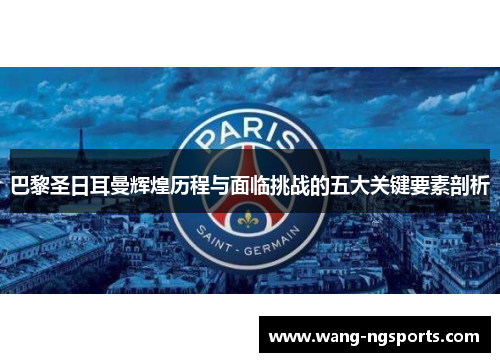 巴黎圣日耳曼辉煌历程与面临挑战的五大关键要素剖析