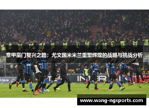 意甲豪门复兴之路：尤文国米米兰重塑辉煌的战略与挑战分析