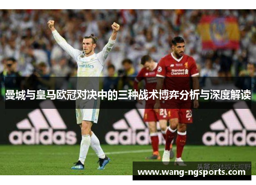 曼城与皇马欧冠对决中的三种战术博弈分析与深度解读