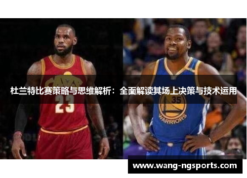 杜兰特比赛策略与思维解析：全面解读其场上决策与技术运用