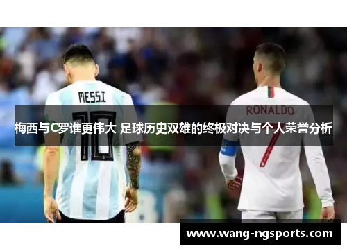 梅西与C罗谁更伟大 足球历史双雄的终极对决与个人荣誉分析