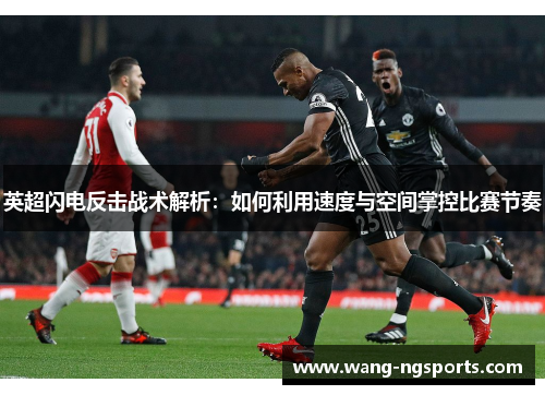 英超闪电反击战术解析：如何利用速度与空间掌控比赛节奏