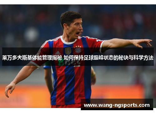 莱万多夫斯基体能管理揭秘 如何保持足球巅峰状态的秘诀与科学方法