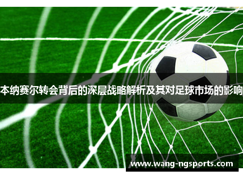 本纳赛尔转会背后的深层战略解析及其对足球市场的影响