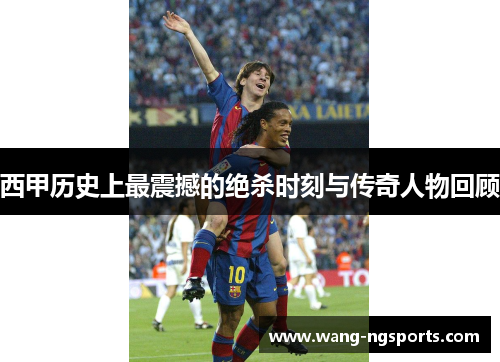 西甲历史上最震撼的绝杀时刻与传奇人物回顾