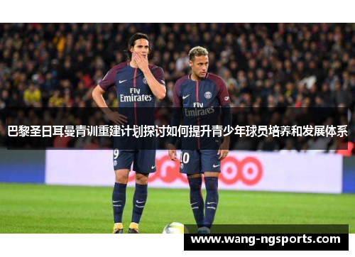 巴黎圣日耳曼青训重建计划探讨如何提升青少年球员培养和发展体系