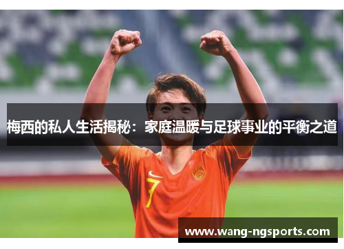 梅西的私人生活揭秘：家庭温暖与足球事业的平衡之道