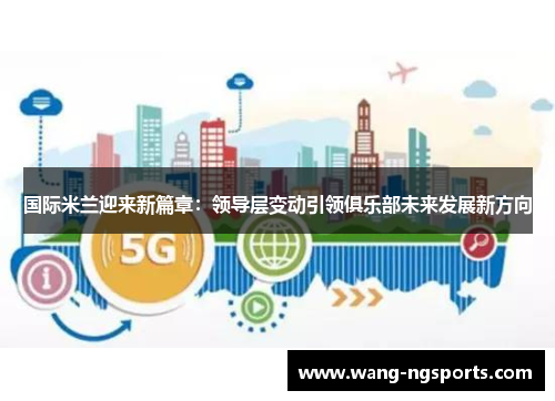 国际米兰迎来新篇章：领导层变动引领俱乐部未来发展新方向