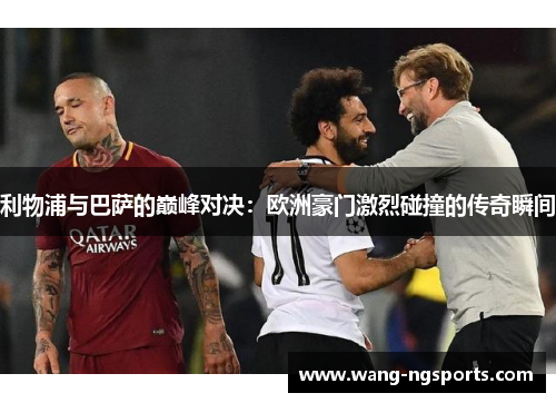 利物浦与巴萨的巅峰对决：欧洲豪门激烈碰撞的传奇瞬间
