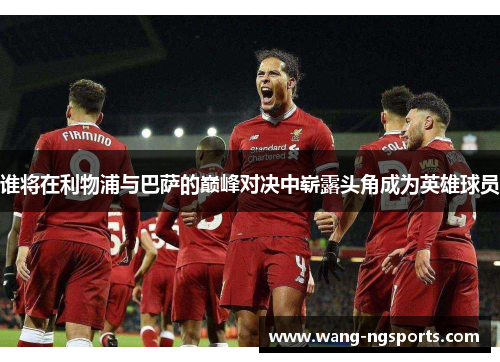 谁将在利物浦与巴萨的巅峰对决中崭露头角成为英雄球员