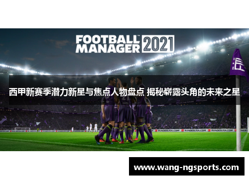 西甲新赛季潜力新星与焦点人物盘点 揭秘崭露头角的未来之星