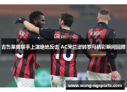 吉鲁莱奥联手上演绝地反击 AC米兰逆转罗马精彩瞬间回顾