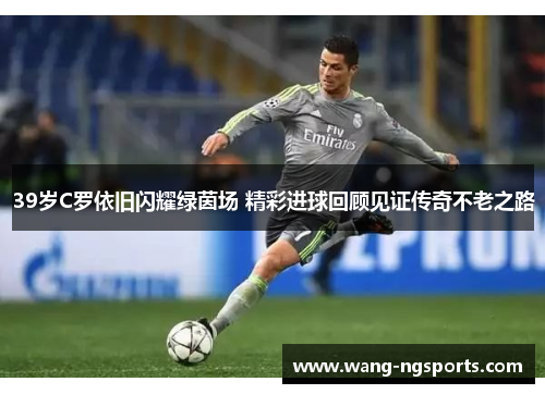 39岁C罗依旧闪耀绿茵场 精彩进球回顾见证传奇不老之路