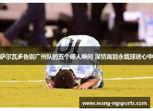 萨尔瓦多告别广州队的五个感人瞬间 深情离别永载球迷心中