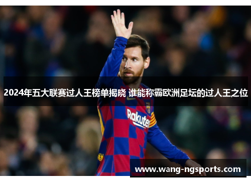 2024年五大联赛过人王榜单揭晓 谁能称霸欧洲足坛的过人王之位