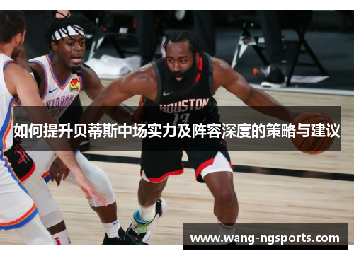 如何提升贝蒂斯中场实力及阵容深度的策略与建议