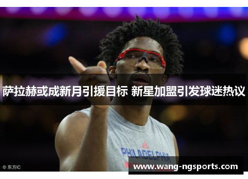 萨拉赫或成新月引援目标 新星加盟引发球迷热议