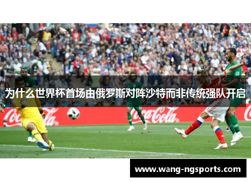 为什么世界杯首场由俄罗斯对阵沙特而非传统强队开启